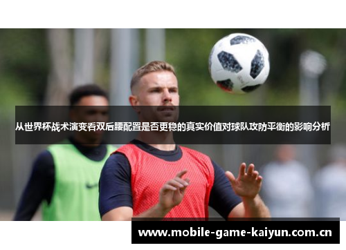 从世界杯战术演变看双后腰配置是否更稳的真实价值对球队攻防平衡的影响分析 从世界杯战术演变看双后腰配置是否更稳的真实价值对球队攻防平衡的影响分析