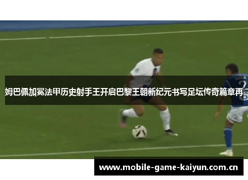 姆巴佩加冕法甲历史射手王开启巴黎王朝新纪元书写足坛传奇篇章再 姆巴佩加冕法甲历史射手王开启巴黎王朝新纪元书写足坛传奇篇章再